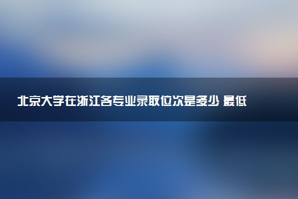 北京大学在浙江各专业录取位次是多少 最低录取5位（2026年参考）