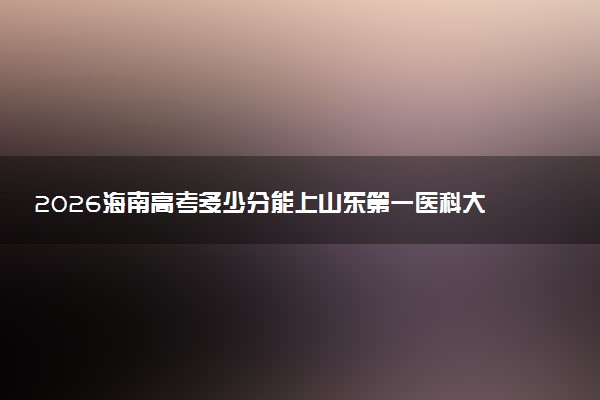 2026海南高考多少分能上山东第一医科大学及专业？最低532分附录取分数线