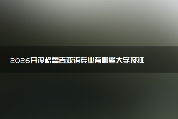 2026开设格鲁吉亚语专业有哪些大学及排名 全国共计1所