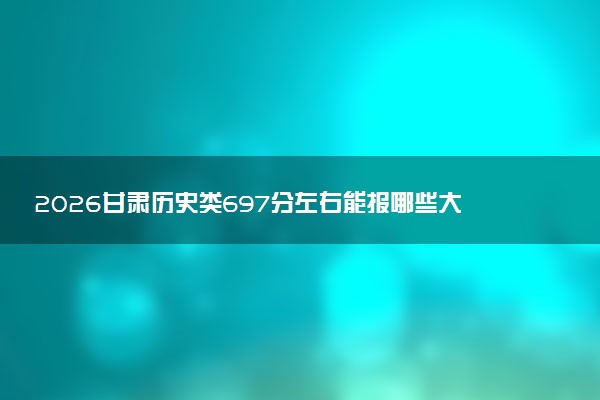 2026甘肃历史类697分左右能报哪些大学 可以上院校及位次（公办、民办）