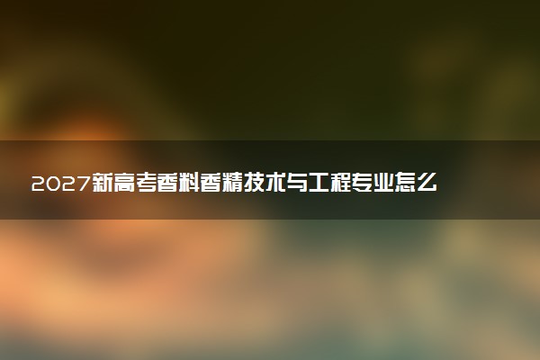 2027新高考香料香精技术与工程专业怎么选科 上海选科要求及必选科目有哪些