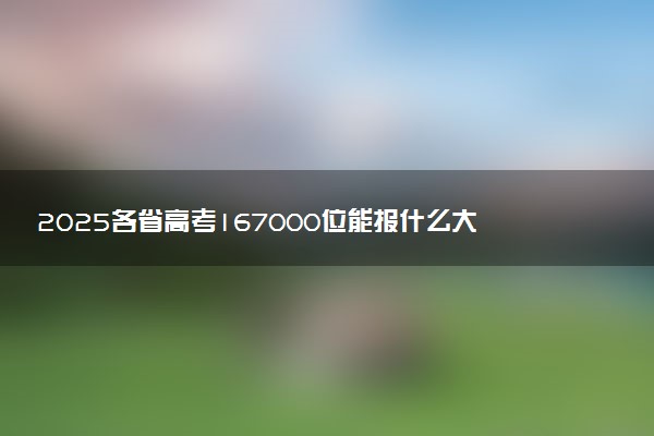 2025各省高考167000位能报什么大学？ 167000位次对应20所院校（2026冲稳保学校推荐）