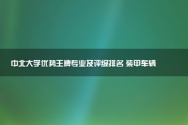 中北大学优势王牌专业及评级排名 装甲车辆工程专业排名第一（2026认可度最高的专业）