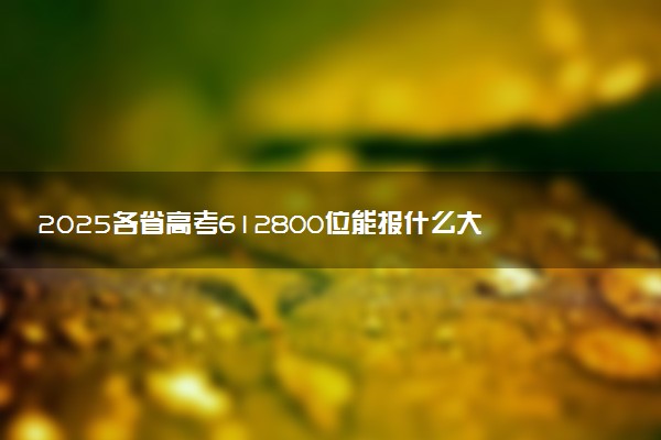 2025各省高考612800位能报什么大学？ 612800位次对应4所院校（2026冲稳保学校推荐）
