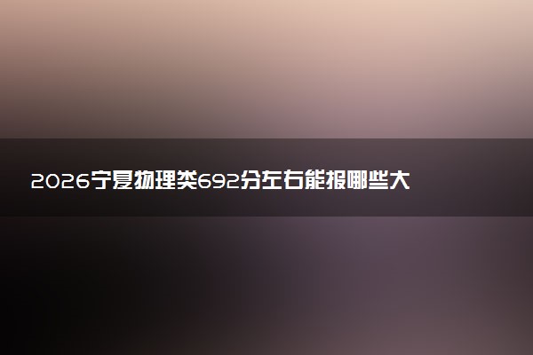 2026宁夏物理类692分左右能报哪些大学 可以上院校及位次（公办、民办）