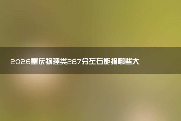 2026重庆物理类287分左右能报哪些大学 可以上院校及位次（公办、民办）