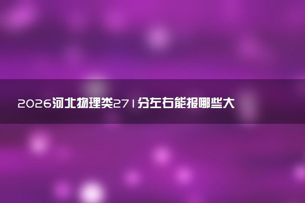 2026河北物理类271分左右能报哪些大学 可以上院校及位次（公办、民办）