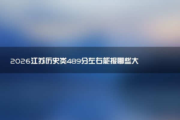 2026江苏历史类489分左右能报哪些大学 可以上院校及位次（公办、民办）