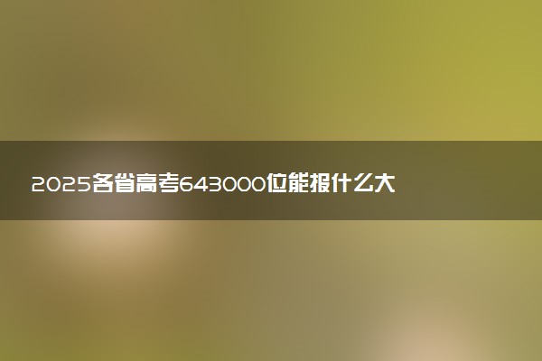 2025各省高考643000位能报什么大学？ 643000位次对应7所院校（2026冲稳保学校推荐）
