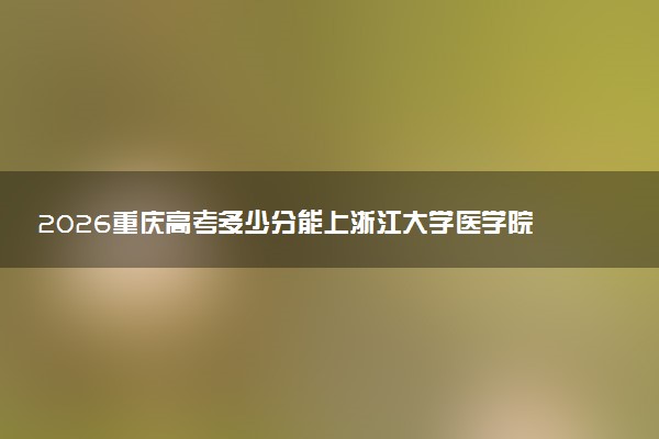 2026重庆高考多少分能上浙江大学医学院及专业？最低663分附录取分数线