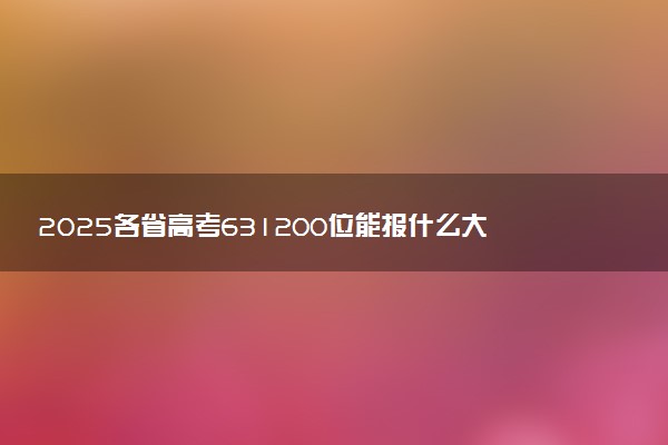 2025各省高考631200位能报什么大学？ 631200位次对应4所院校（2026冲稳保学校推荐）