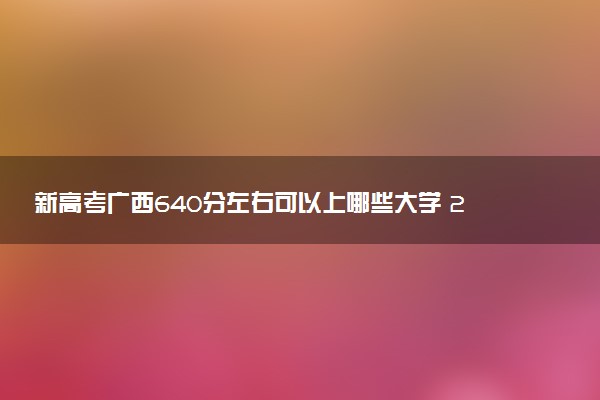 新高考广西640分左右可以上哪些大学 2026院校名单推荐