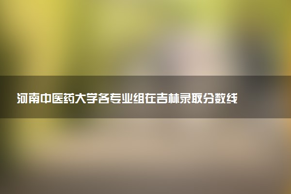河南中医药大学各专业组在吉林录取分数线 2026吉林考生多少分能上河南中医药大学