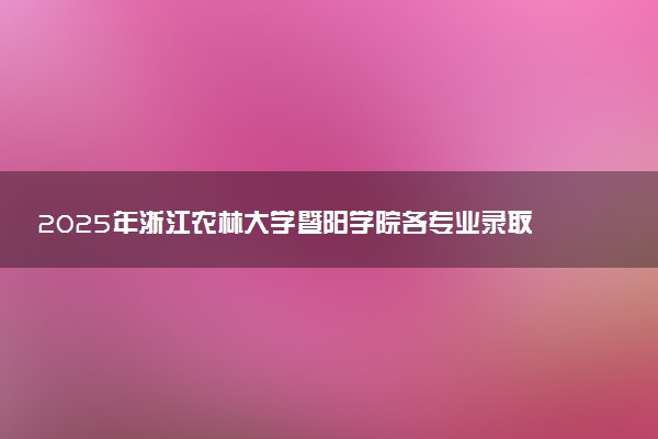 2025年浙江农林大学暨阳学院各专业录取分数线全国汇总 各省最低多少分能上（含中外合作、国家专项）