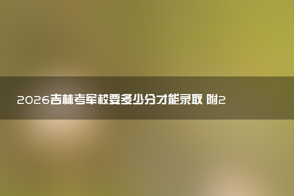 2026吉林考军校要多少分才能录取 附2025录取分数线