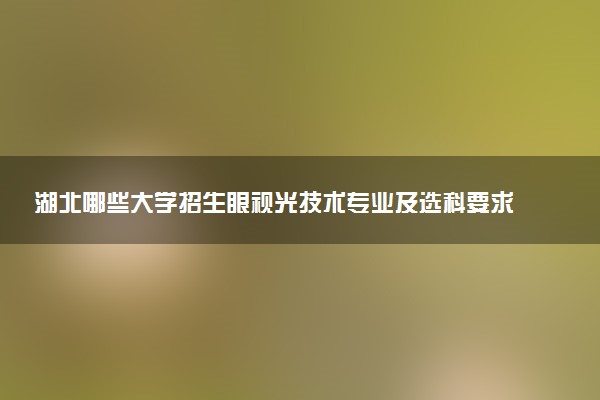 湖北哪些大学招生眼视光技术专业及选科要求 共9所高校和开设学校推荐（2026参考）
