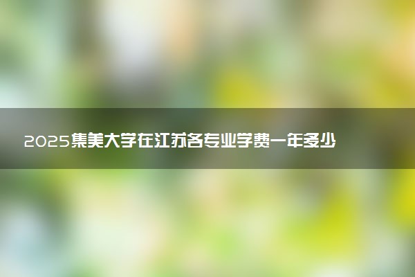 2025集美大学在江苏各专业学费一年多少钱 怎么交学费？如何交学费