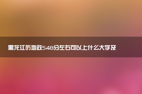 黑龙江历地政548分左右可以上什么大学及专业 冲稳保院校推荐（2026参考）