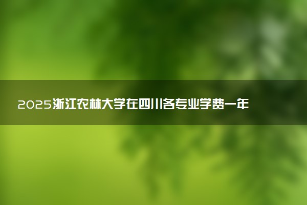 2025浙江农林大学在四川各专业学费一年多少钱 怎么交学费？如何交学费