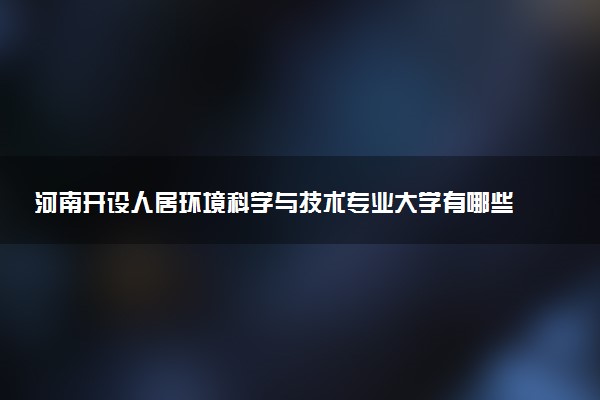 河南开设人居环境科学与技术专业大学有哪些 相关专业推荐（2026参考）