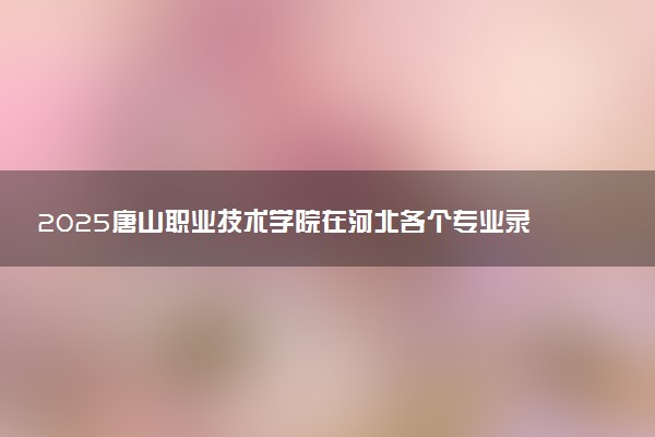 2025唐山职业技术学院在河北各个专业录取分数线及位次 附招生计划学费