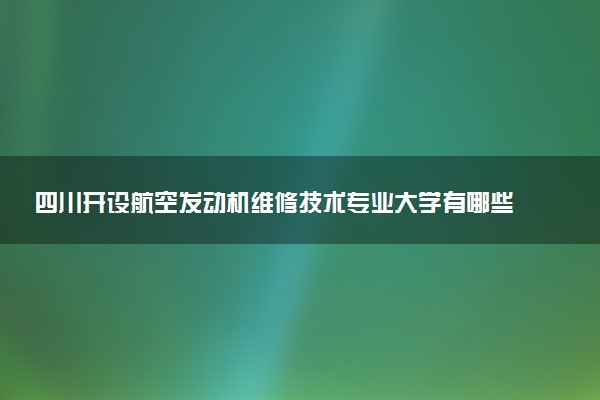 四川开设航空发动机维修技术专业大学有哪些 相关专业推荐（2026参考）