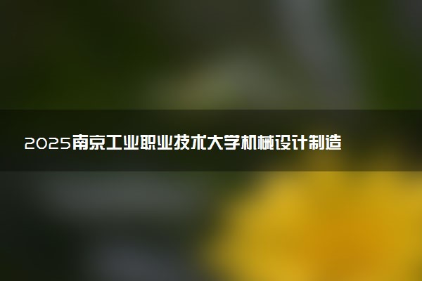 2025南京工业职业技术大学机械设计制造及自动化专业各省分数线及选科位次 就业前景满意度怎么样