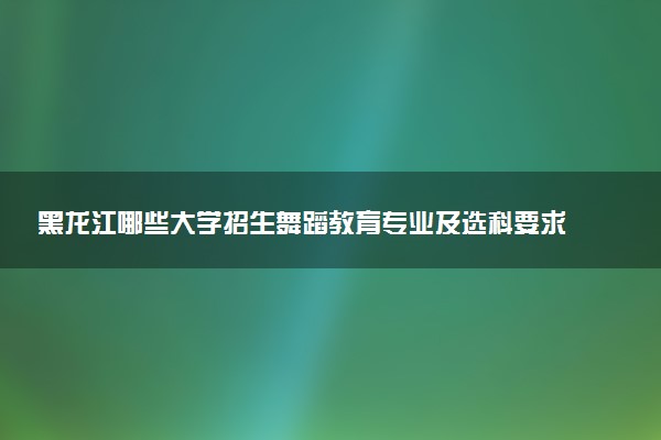 黑龙江哪些大学招生舞蹈教育专业及选科要求 共2所高校和开设学校推荐（2026参考）